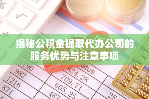 盘县揭秘公积金提取代办公司的服务优势与注意事项