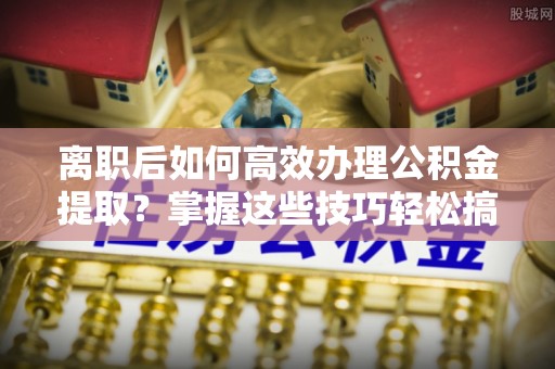 盘县离职后如何高效办理公积金提取？掌握这些技巧轻松搞定