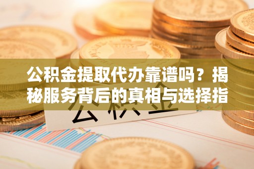 盘县公积金提取代办靠谱吗？揭秘服务背后的真相与选择指南