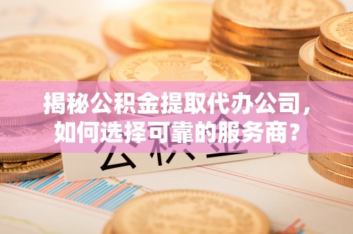盘县揭秘公积金提取代办公司，如何选择可靠的服务商？