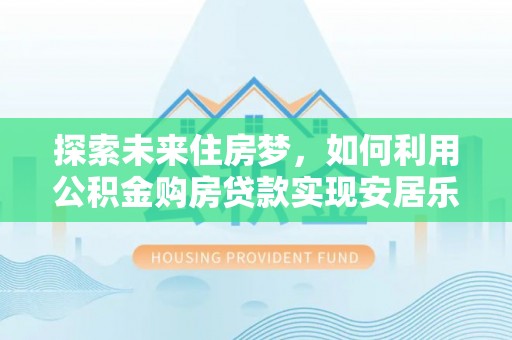 盘县探索未来住房梦，如何利用公积金购房贷款实现安居乐业