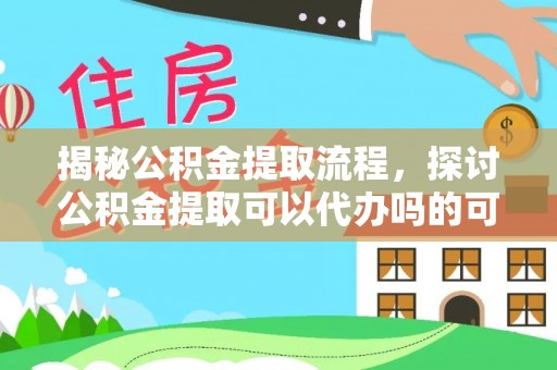 盘县揭秘公积金提取流程，探讨公积金提取可以代办吗的可行性与注意事项