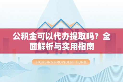 盘县公积金可以代办提取吗？全面解析与实用指南