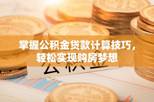 盘县掌握公积金贷款计算技巧，轻松实现购房梦想