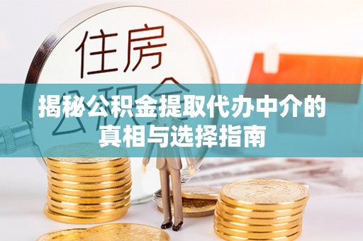 盘县揭秘公积金提取代办中介的真相与选择指南