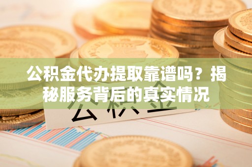 盘县公积金代办提取靠谱吗？揭秘服务背后的真实情况