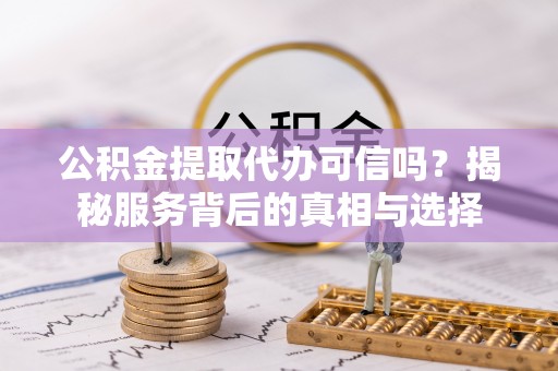 盘县公积金提取代办可信吗？揭秘服务背后的真相与选择