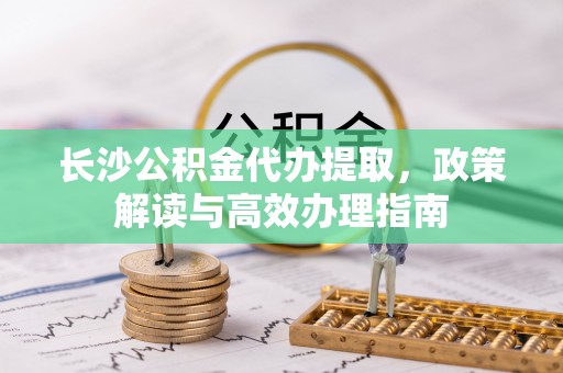 盘县长沙公积金代办提取，政策解读与高效办理指南
