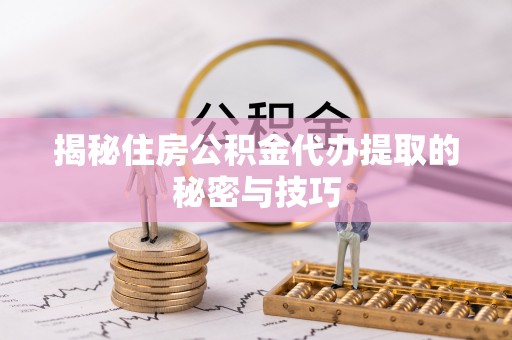 盘县揭秘住房公积金代办提取的秘密与技巧