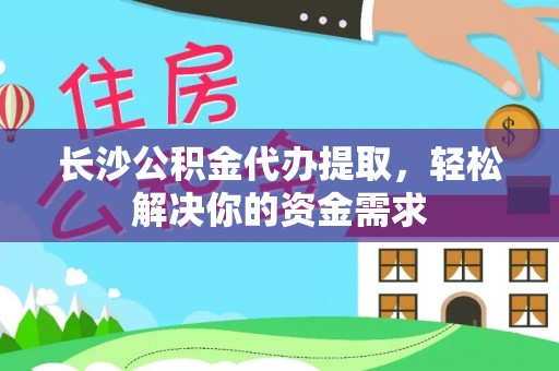 盘县长沙公积金代办提取，轻松解决你的资金需求
