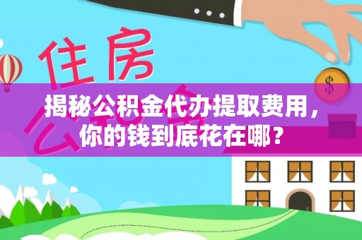 盘县揭秘公积金代办提取费用，你的钱到底花在哪？