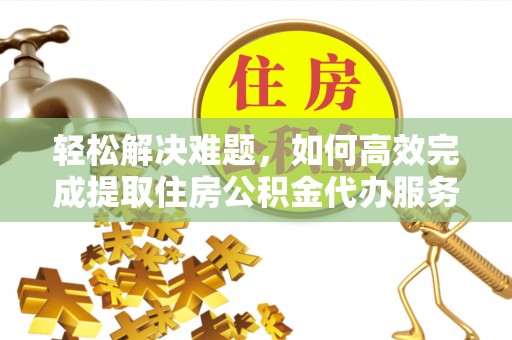 盘县轻松解决难题，如何高效完成提取住房公积金代办服务