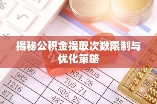 盘县揭秘公积金提取次数限制与优化策略