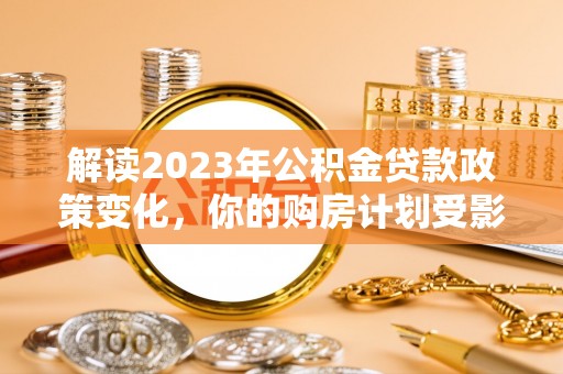 盘县解读2023年公积金贷款政策变化，你的购房计划受影响了吗？
