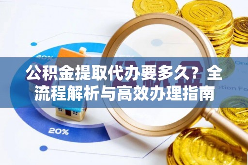 盘县公积金提取代办要多久？全流程解析与高效办理指南