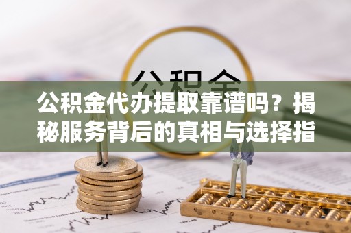盘县公积金代办提取靠谱吗？揭秘服务背后的真相与选择指南