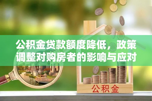 盘县公积金贷款额度降低，政策调整对购房者的影响与应对策略