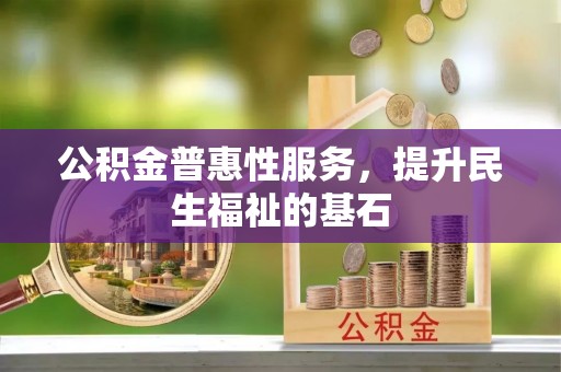 盘县公积金普惠性服务，提升民生福祉的基石