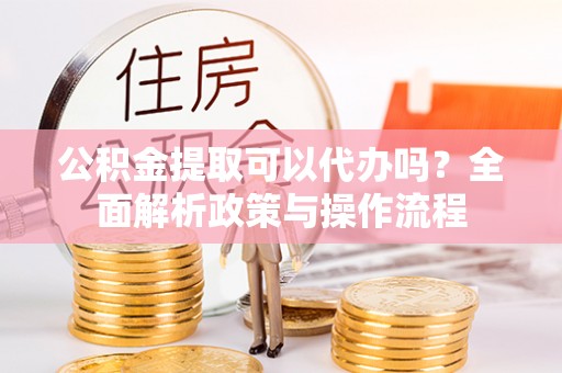 盘县公积金提取可以代办吗？全面解析政策与操作流程