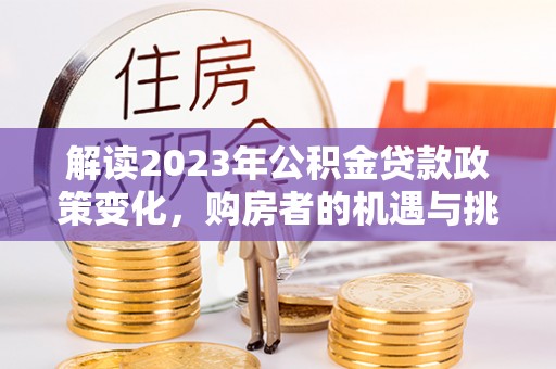 盘县解读2023年公积金贷款政策变化，购房者的机遇与挑战