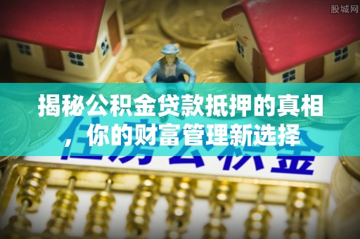 盘县揭秘公积金贷款抵押的真相，你的财富管理新选择