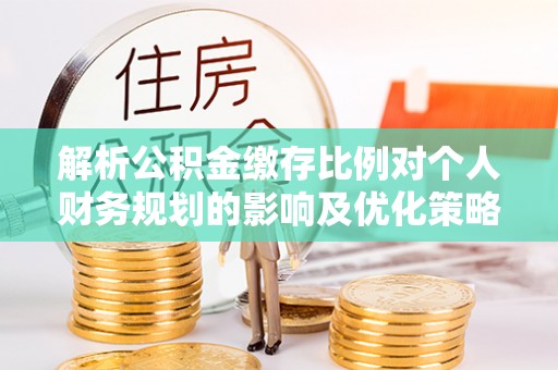 盘县解析公积金缴存比例对个人财务规划的影响及优化策略