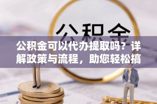 盘县公积金可以代办提取吗？详解政策与流程，助您轻松搞定！