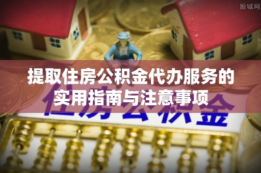 盘县提取住房公积金代办服务的实用指南与注意事项