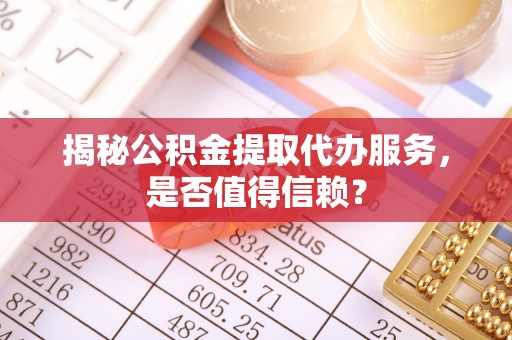 盘县揭秘公积金提取代办服务，是否值得信赖？