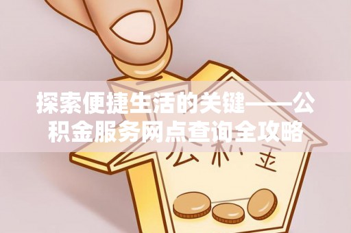 盘县探索便捷生活的关键——公积金服务网点查询全攻略