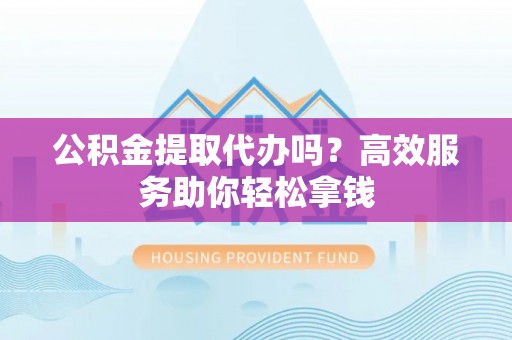盘县公积金提取代办吗？高效服务助你轻松拿钱