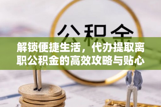 盘县解锁便捷生活，代办提取离职公积金的高效攻略与贴心建议