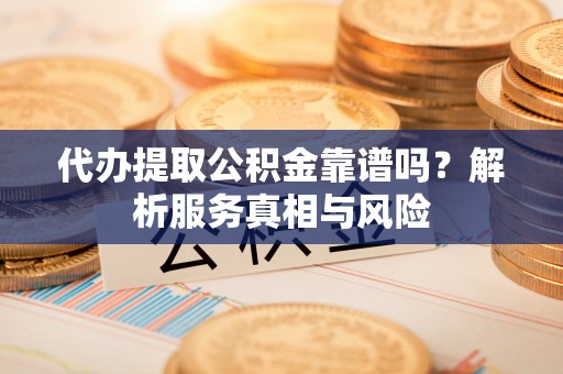 盘县代办提取公积金靠谱吗？解析服务真相与风险