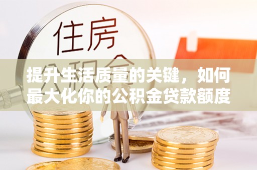 盘县提升生活质量的关键，如何最大化你的公积金贷款额度