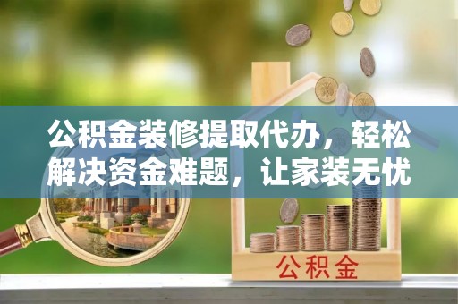盘县公积金装修提取代办，轻松解决资金难题，让家装无忧