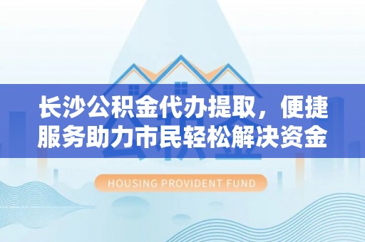 盘县长沙公积金代办提取，便捷服务助力市民轻松解决资金需求
