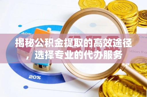 盘县揭秘公积金提取的高效途径，选择专业的代办服务