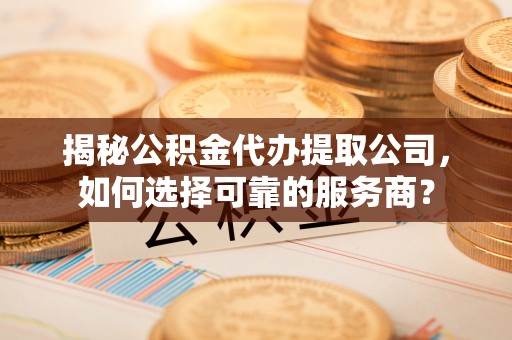 盘县揭秘公积金代办提取公司，如何选择可靠的服务商？