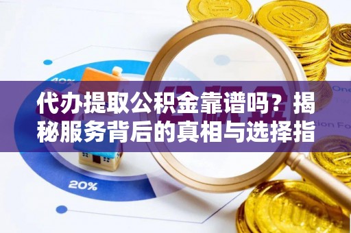 盘县代办提取公积金靠谱吗？揭秘服务背后的真相与选择指南