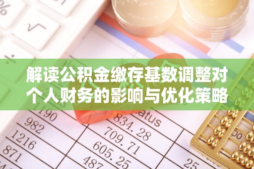 盘县解读公积金缴存基数调整对个人财务的影响与优化策略