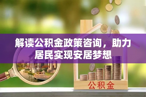 盘县解读公积金政策咨询，助力居民实现安居梦想