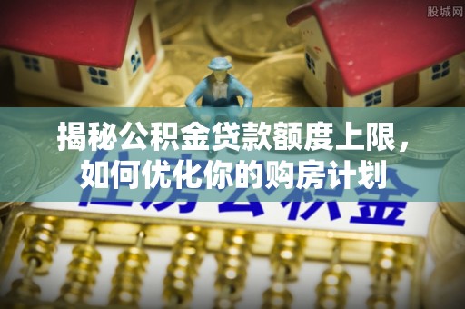 盘县揭秘公积金贷款额度上限，如何优化你的购房计划