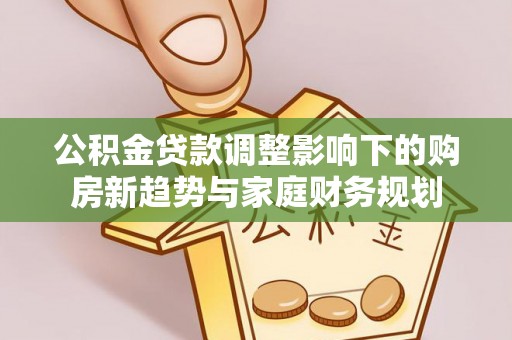 盘县公积金贷款调整影响下的购房新趋势与家庭财务规划