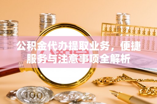 盘县公积金代办提取业务，便捷服务与注意事项全解析