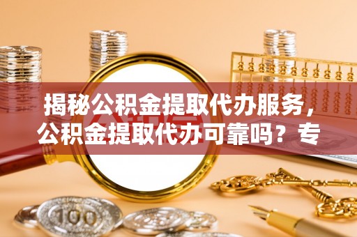 盘县揭秘公积金提取代办服务，公积金提取代办可靠吗？专业解析与实用指南