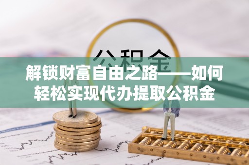 盘县解锁财富自由之路——如何轻松实现代办提取公积金