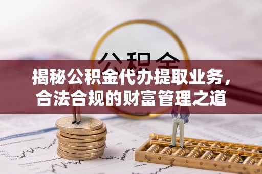 盘县揭秘公积金代办提取业务，合法合规的财富管理之道