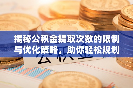 盘县揭秘公积金提取次数的限制与优化策略，助你轻松规划财务未来