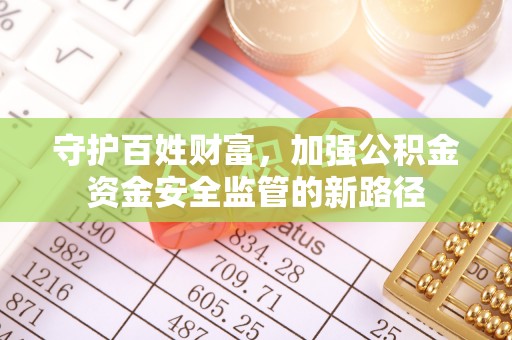 盘县守护百姓财富，加强公积金资金安全监管的新路径