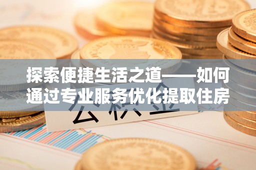 盘县探索便捷生活之道——如何通过专业服务优化提取住房公积金代办体验
